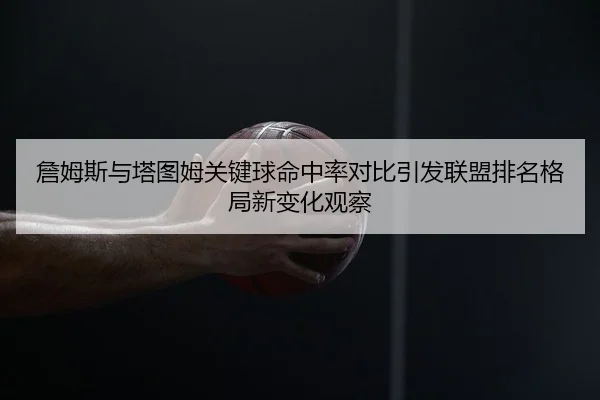 詹姆斯与塔图姆关键球命中率对比引发联盟排名格局新变化观察