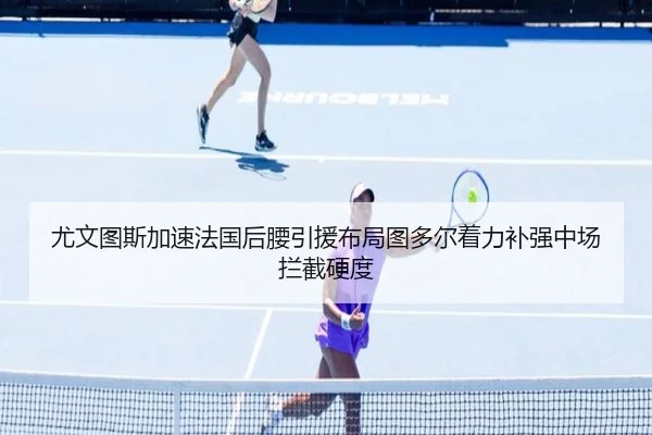 尤文图斯加速法国后腰引援布局图多尔着力补强中场拦截硬度