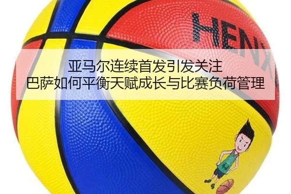 亚马尔连续首发引发关注 巴萨如何平衡天赋成长与比赛负荷管理